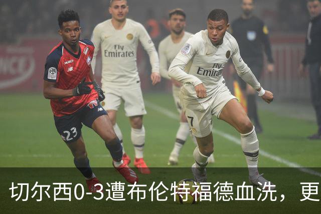 切尔西0-3遭布伦特福德血洗，更衣室矛盾爆发，阿隆索无奈